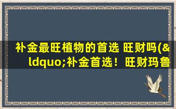 补金最旺植物的首选 旺财吗(“补金首选！旺财玛鲁娜，打造健康财富人生！”)